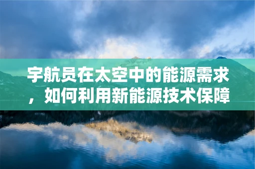 宇航员在太空中的能源需求，如何利用新能源技术保障其长期生存？
