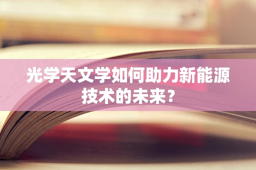 光学天文学如何助力新能源技术的未来？
