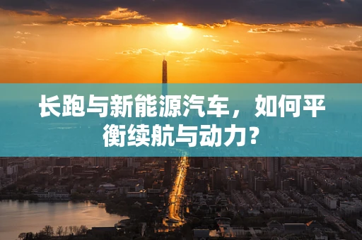 长跑与新能源汽车，如何平衡续航与动力？