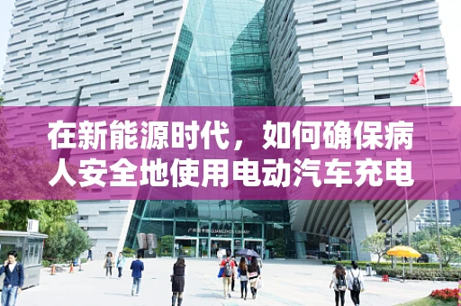 在新能源时代，如何确保病人安全地使用电动汽车充电站？