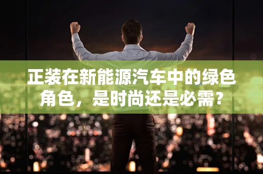 正装在新能源汽车中的绿色角色，是时尚还是必需？