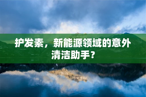 护发素，新能源领域的意外清洁助手？