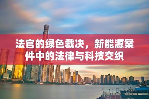法官的绿色裁决，新能源案件中的法律与科技交织