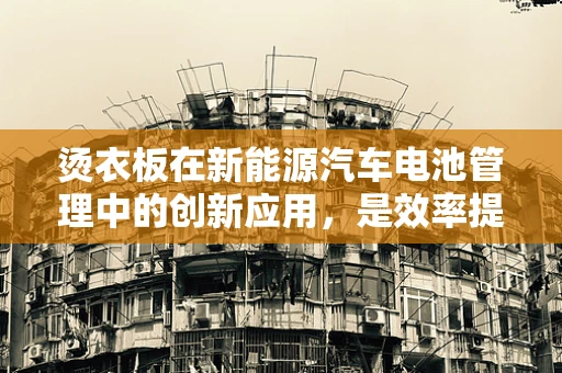 烫衣板在新能源汽车电池管理中的创新应用，是效率提升的‘热’门工具还是多余之‘板’？