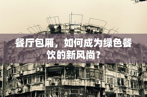 餐厅包厢，如何成为绿色餐饮的新风尚？
