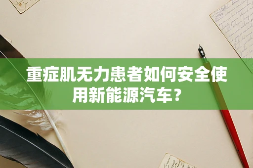 重症肌无力患者如何安全使用新能源汽车？
