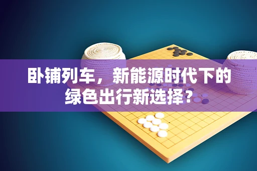 卧铺列车，新能源时代下的绿色出行新选择？