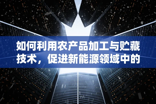如何利用农产品加工与贮藏技术，促进新能源领域中的生物质能源发展？