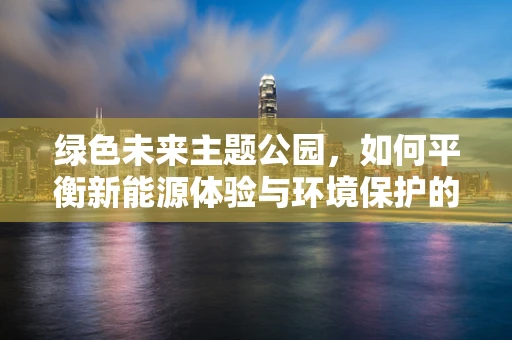绿色未来主题公园，如何平衡新能源体验与环境保护的双重目标？