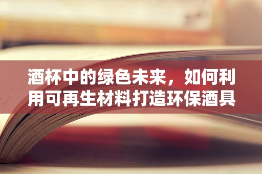 酒杯中的绿色未来，如何利用可再生材料打造环保酒具？