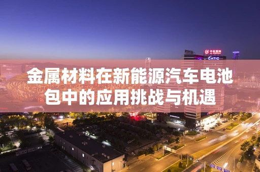 金属材料在新能源汽车电池包中的应用挑战与机遇