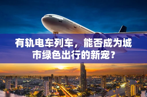有轨电车列车，能否成为城市绿色出行的新宠？