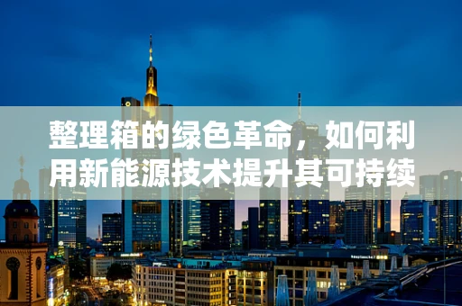 整理箱的绿色革命，如何利用新能源技术提升其可持续性？