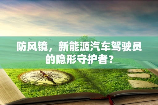 防风镜，新能源汽车驾驶员的隐形守护者？