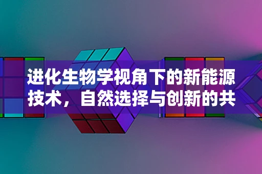 进化生物学视角下的新能源技术，自然选择与创新的共生之道？