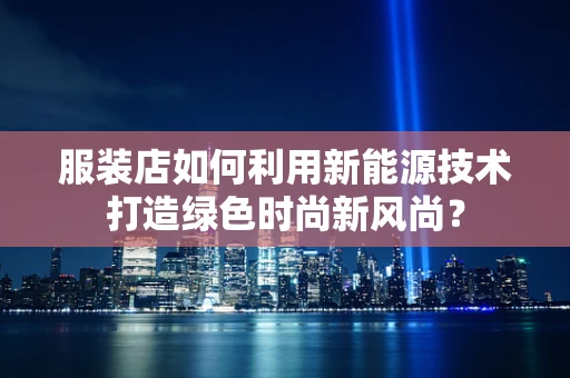 服装店如何利用新能源技术打造绿色时尚新风尚？