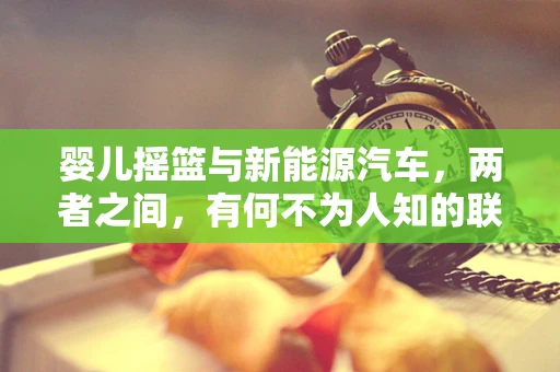 婴儿摇篮与新能源汽车，两者之间，有何不为人知的联系？