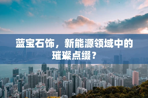蓝宝石饰，新能源领域中的璀璨点缀？