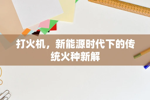 打火机，新能源时代下的传统火种新解