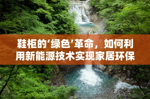 鞋柜的‘绿色’革命，如何利用新能源技术实现家居环保？