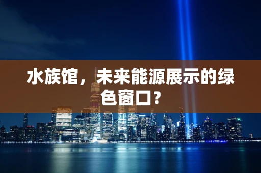 水族馆，未来能源展示的绿色窗口？