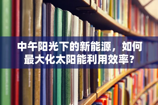 中午阳光下的新能源，如何最大化太阳能利用效率？