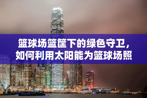 篮球场篮筐下的绿色守卫，如何利用太阳能为篮球场照明？