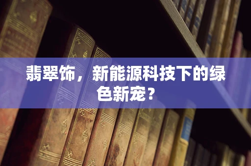 翡翠饰，新能源科技下的绿色新宠？