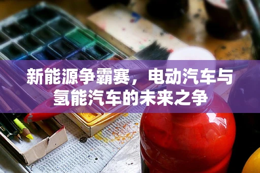 新能源争霸赛，电动汽车与氢能汽车的未来之争