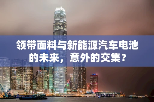 领带面料与新能源汽车电池的未来，意外的交集？