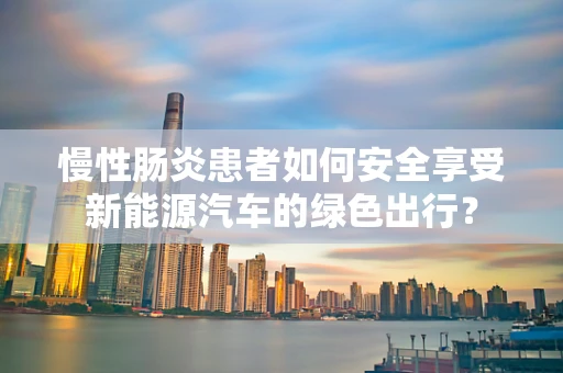 慢性肠炎患者如何安全享受新能源汽车的绿色出行？