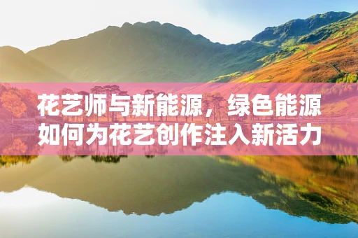 花艺师与新能源，绿色能源如何为花艺创作注入新活力？