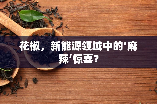 花椒，新能源领域中的‘麻辣’惊喜？
