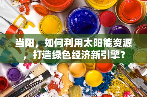 当阳，如何利用太阳能资源，打造绿色经济新引擎？