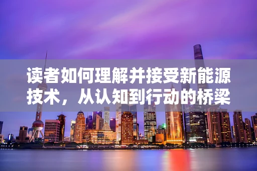 读者如何理解并接受新能源技术，从认知到行动的桥梁