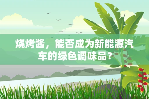 烧烤酱，能否成为新能源汽车的绿色调味品？