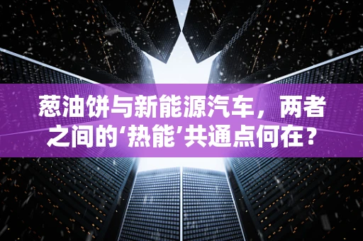 葱油饼与新能源汽车，两者之间的‘热能’共通点何在？
