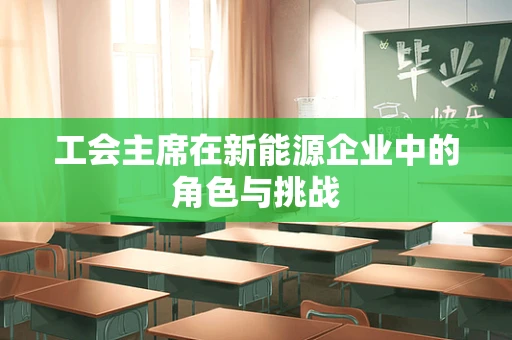 工会主席在新能源企业中的角色与挑战