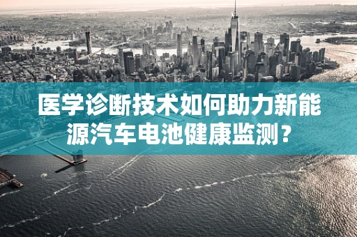 医学诊断技术如何助力新能源汽车电池健康监测？