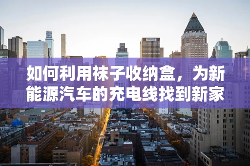 如何利用袜子收纳盒，为新能源汽车的充电线找到新家？