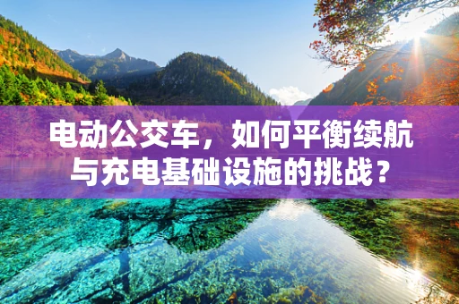 电动公交车，如何平衡续航与充电基础设施的挑战？