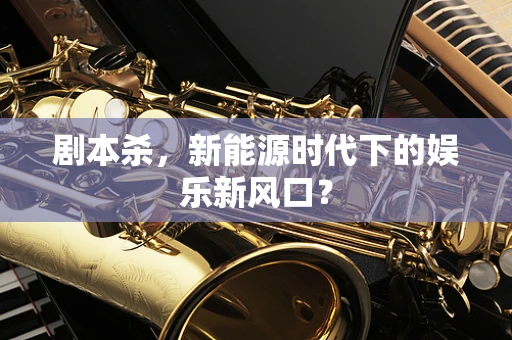 剧本杀，新能源时代下的娱乐新风口？