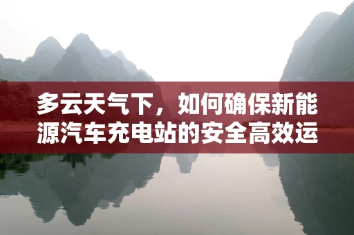 多云天气下，如何确保新能源汽车充电站的安全高效运行？