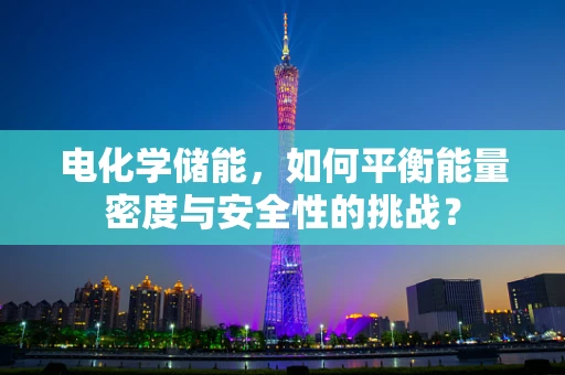 电化学储能，如何平衡能量密度与安全性的挑战？