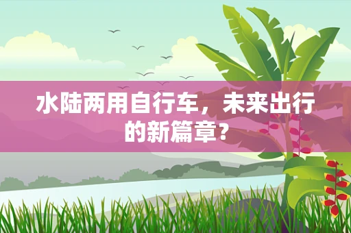 水陆两用自行车，未来出行的新篇章？