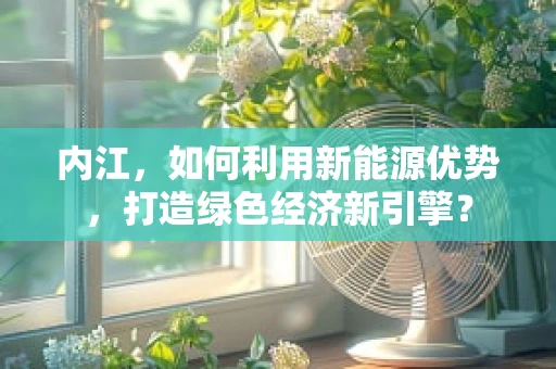 内江，如何利用新能源优势，打造绿色经济新引擎？