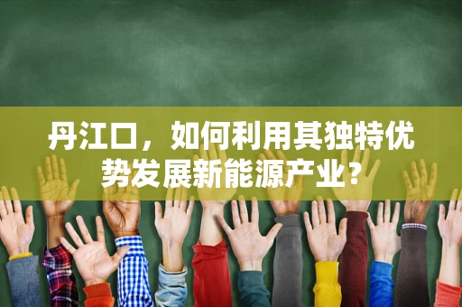 丹江口，如何利用其独特优势发展新能源产业？