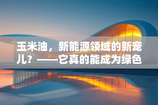 玉米油，新能源领域的新宠儿？——它真的能成为绿色能源的未来之星吗？