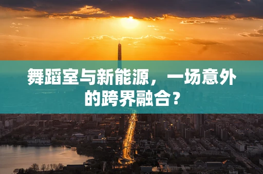 舞蹈室与新能源，一场意外的跨界融合？