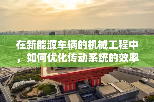 在新能源车辆的机械工程中，如何优化传动系统的效率与可靠性？